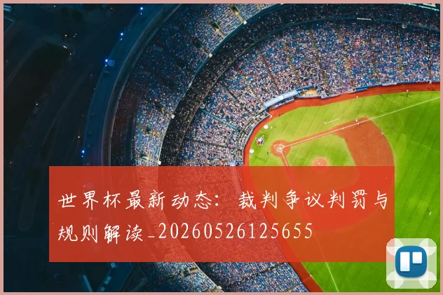 世界杯最新动态：裁判争议判罚与规则解读_20260526125655