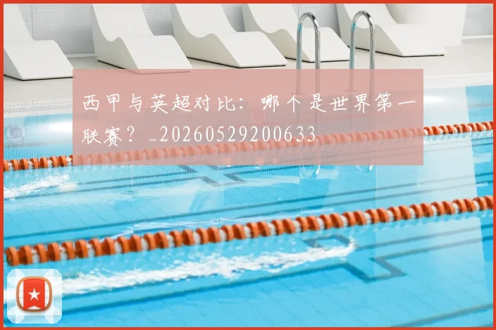 西甲与英超对比:哪个是世界第一联赛?_20260529200633