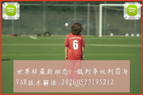 世界杯最新动态:裁判争议判罚与VAR技术解读_20260523195212