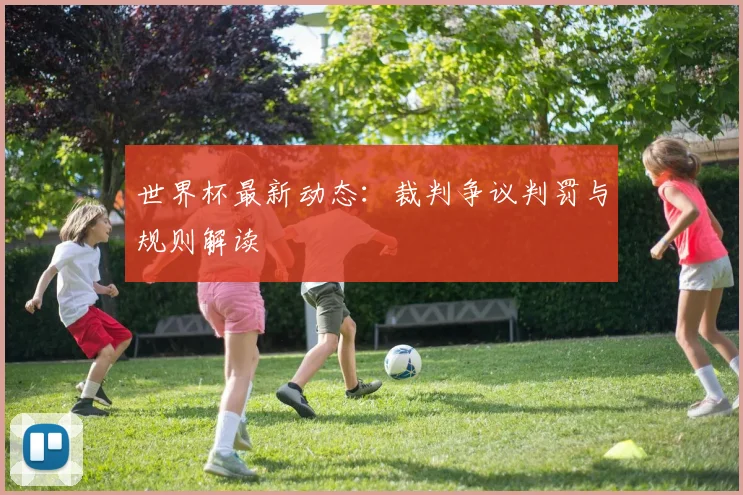 世界杯最新动态：裁判争议判罚与规则解读