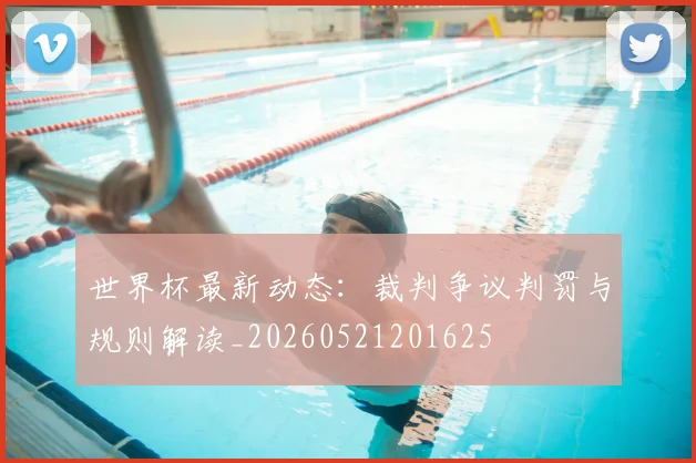 世界杯最新动态：裁判争议判罚与规则解读_20260521201625