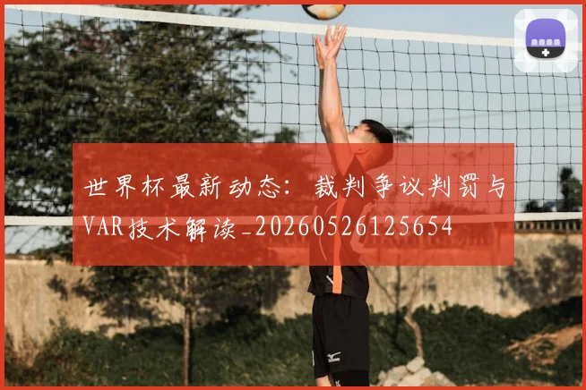 世界杯最新动态：裁判争议判罚与VAR技术解读_20260526125654