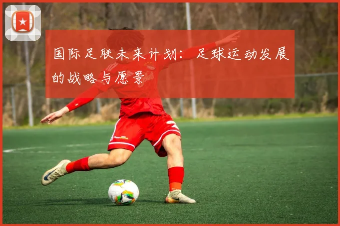 国际足联未来计划:足球运动发展的战略与愿景
