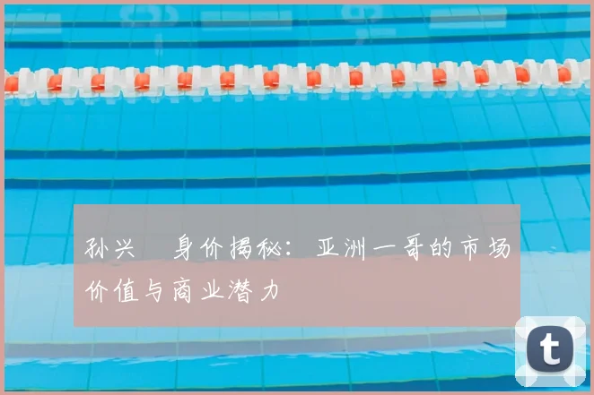 孙兴慜身价揭秘:亚洲一哥的市场价值与商业潜力