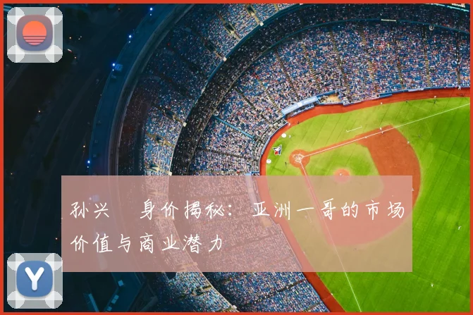 孙兴慜身价揭秘：亚洲一哥的市场价值与商业潜力