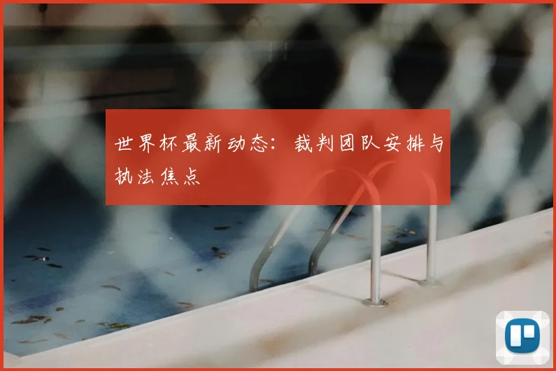 世界杯最新动态：裁判团队安排与执法焦点