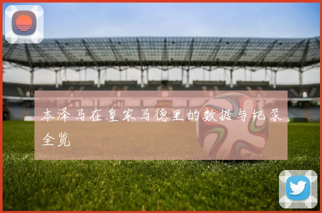 本泽马在皇家马德里的数据与纪录全览