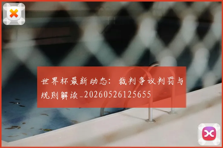 世界杯最新动态:裁判争议判罚与规则解读_20260526125655