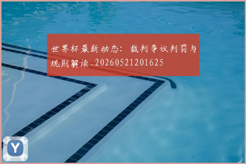 世界杯最新动态：裁判争议判罚与规则解读_20260521201625