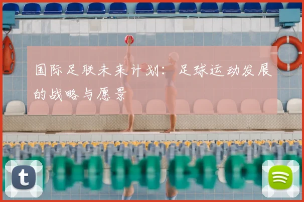 国际足联未来计划：足球运动发展的战略与愿景